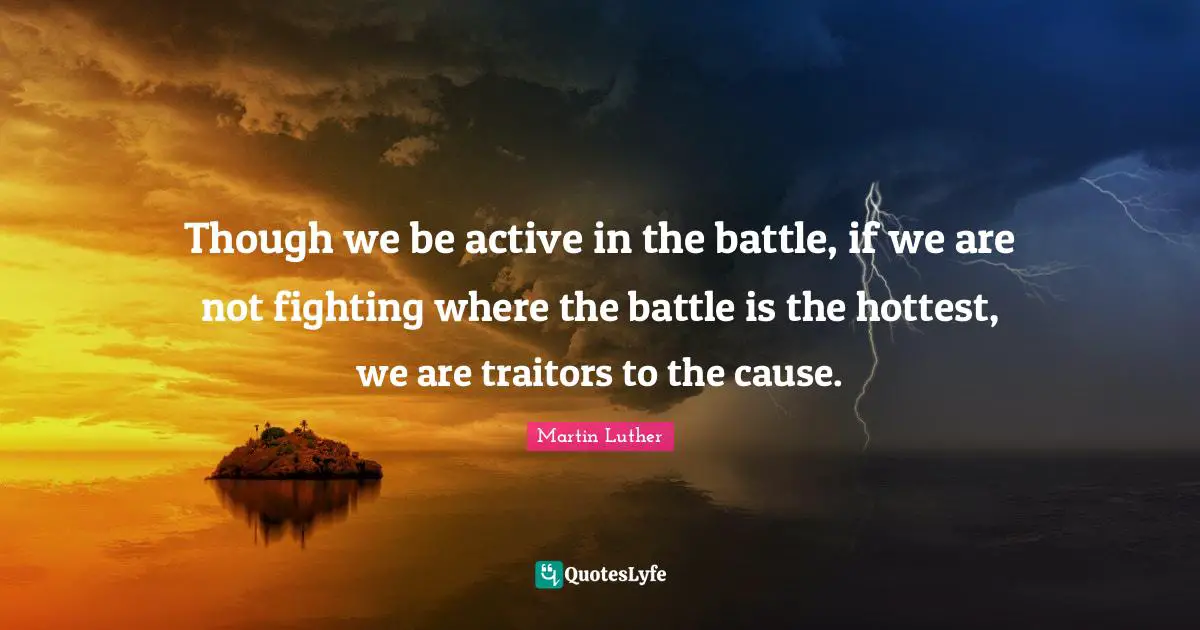 Though we be active in the battle, if we are not fighting where the battle is the hottest, we are traitors to the cause.