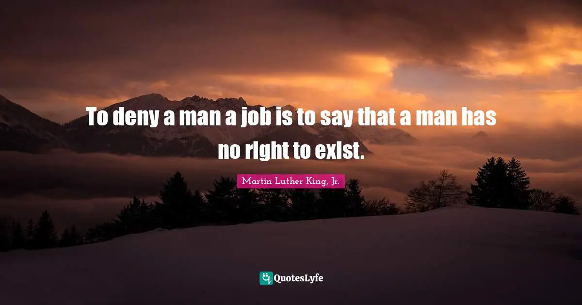 To deny a man a job is to say that a man has no right to exist.