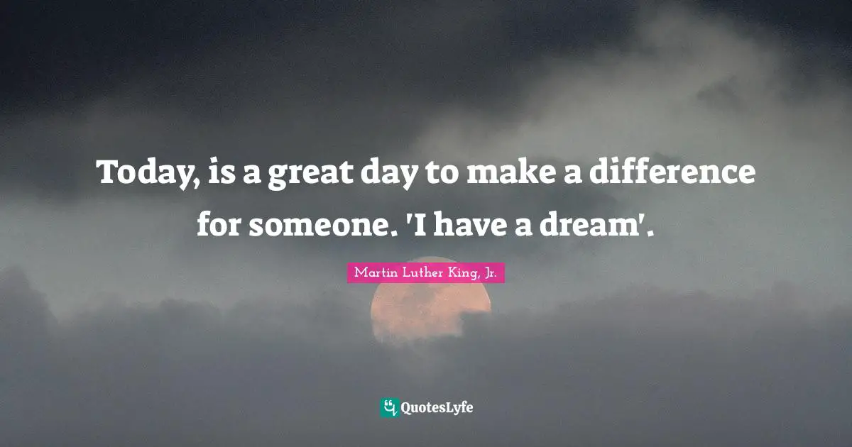 Today, is a great day to make a difference for someone. 'I have a dream'.