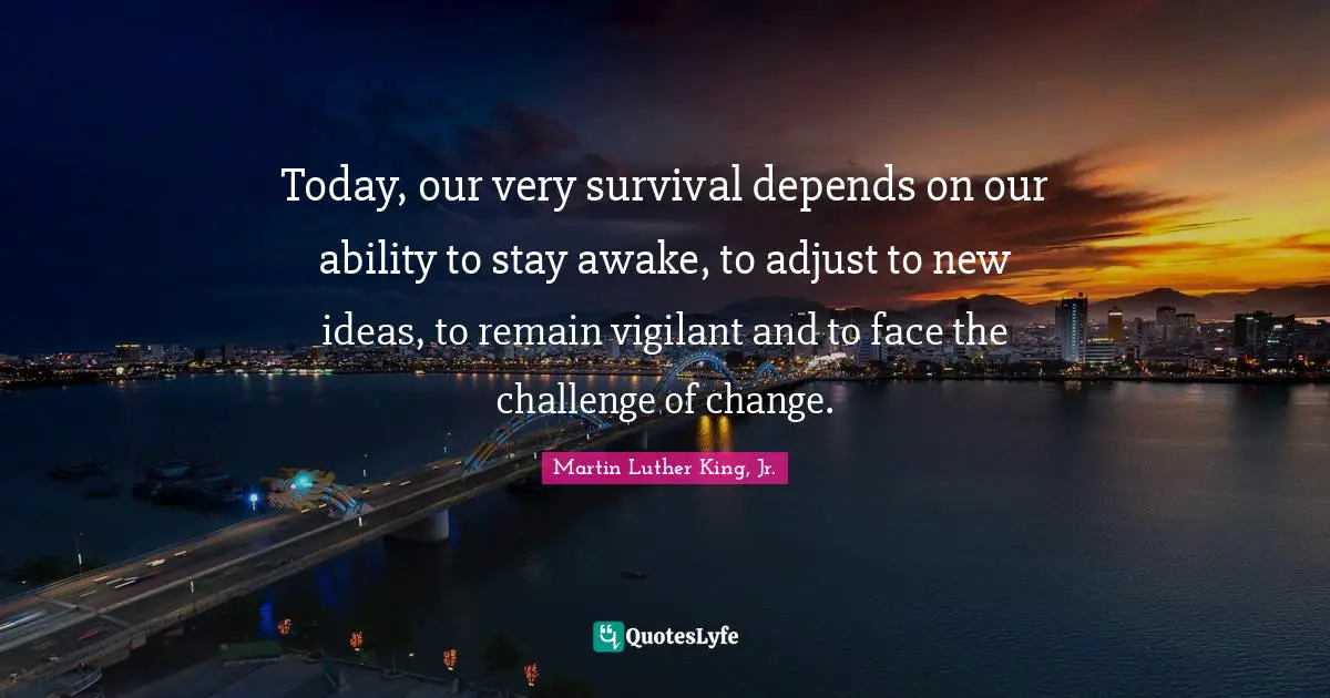 Today, our very survival depends on our ability to stay awake, to adjust to new ideas, to remain vigilant and to face the challenge of change.
