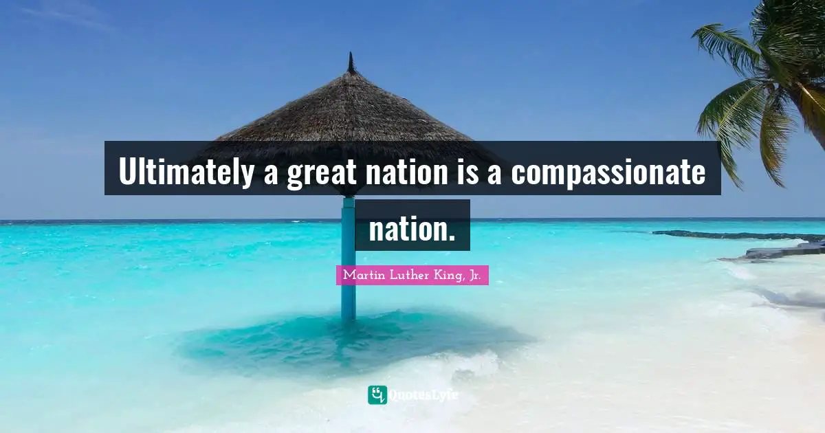 Ultimately a great nation is a compassionate nation.