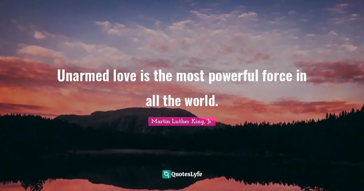 Unarmed love is the most powerful force in all the world.