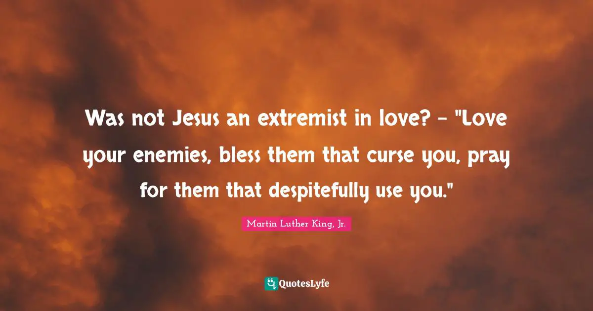 Extremist Quotes: "Was not Jesus an extremist in love? - "Love your enemies, bless them that curse you, pray for them that despitefully use you.""
