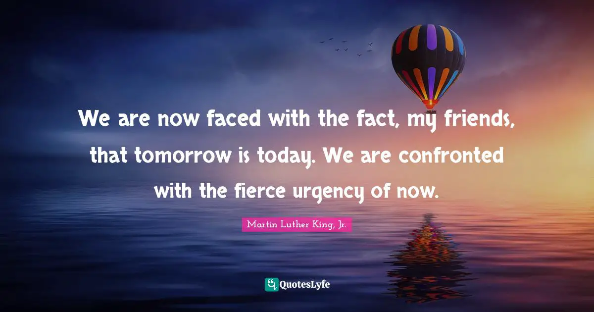 Fierce Quotes: "We are now faced with the fact, my friends, that tomorrow is today. We are confronted with the fierce urgency of now."