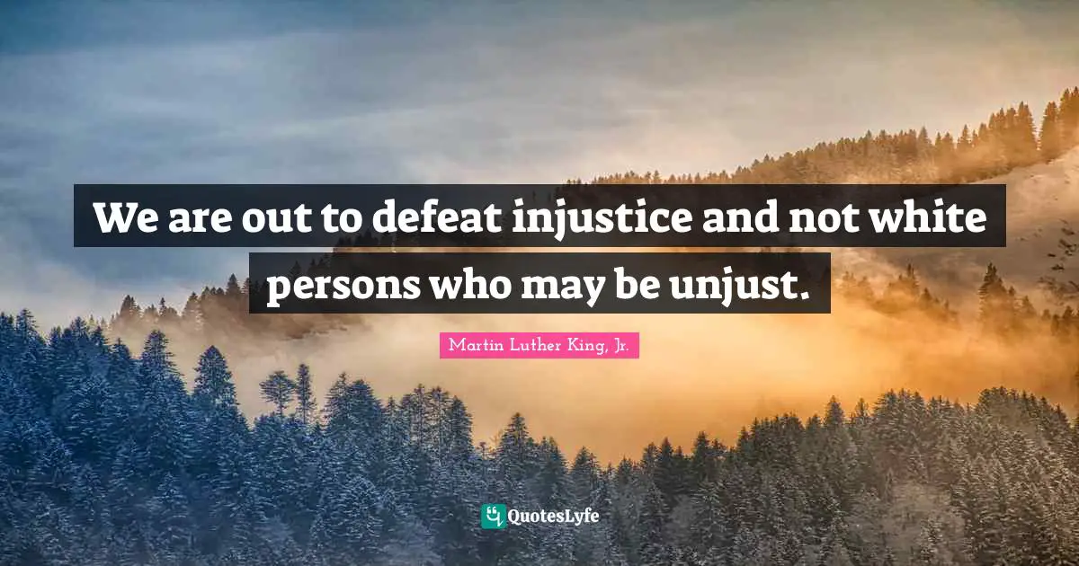 We are out to defeat injustice and not white persons who may be unjust.