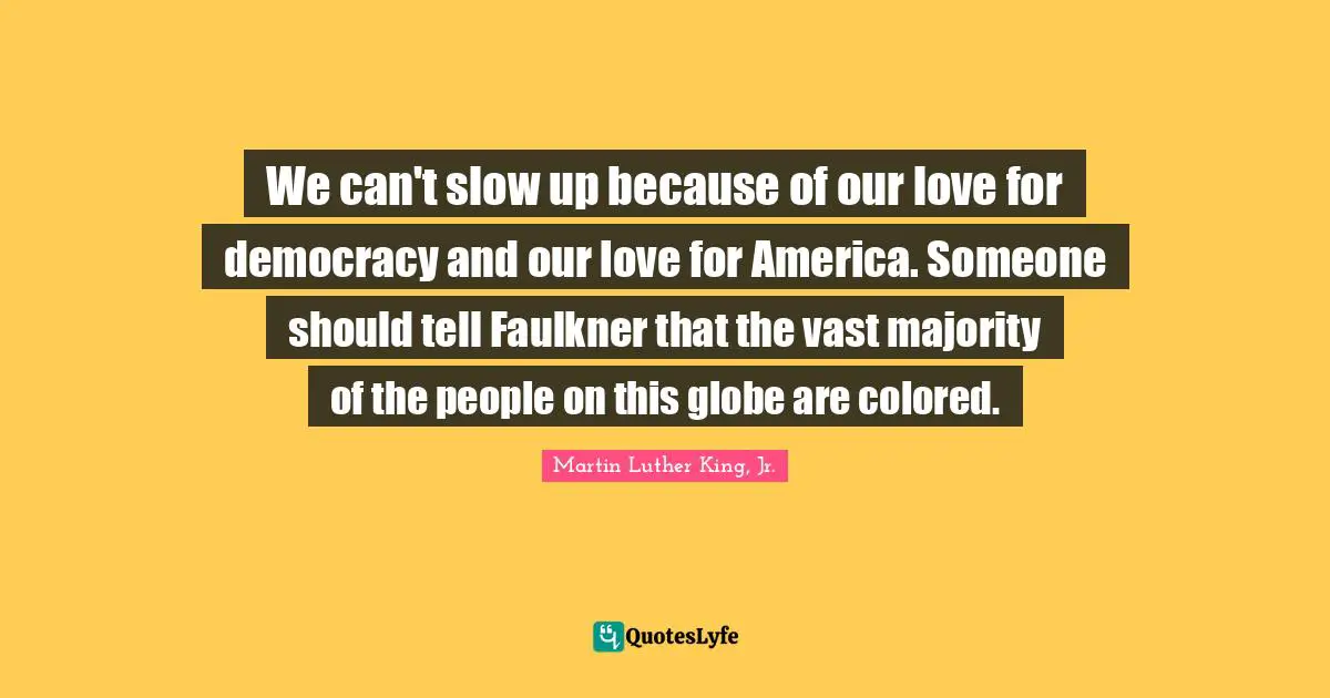 We can't slow up because of our love for democracy and our love for America. Someone should tell Faulkner that the vast majority of the people on this globe are colored.