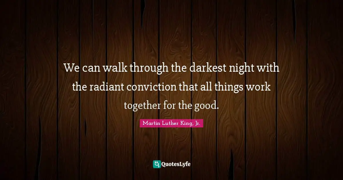 We can walk through the darkest night with the radiant conviction that all things work together for the good.