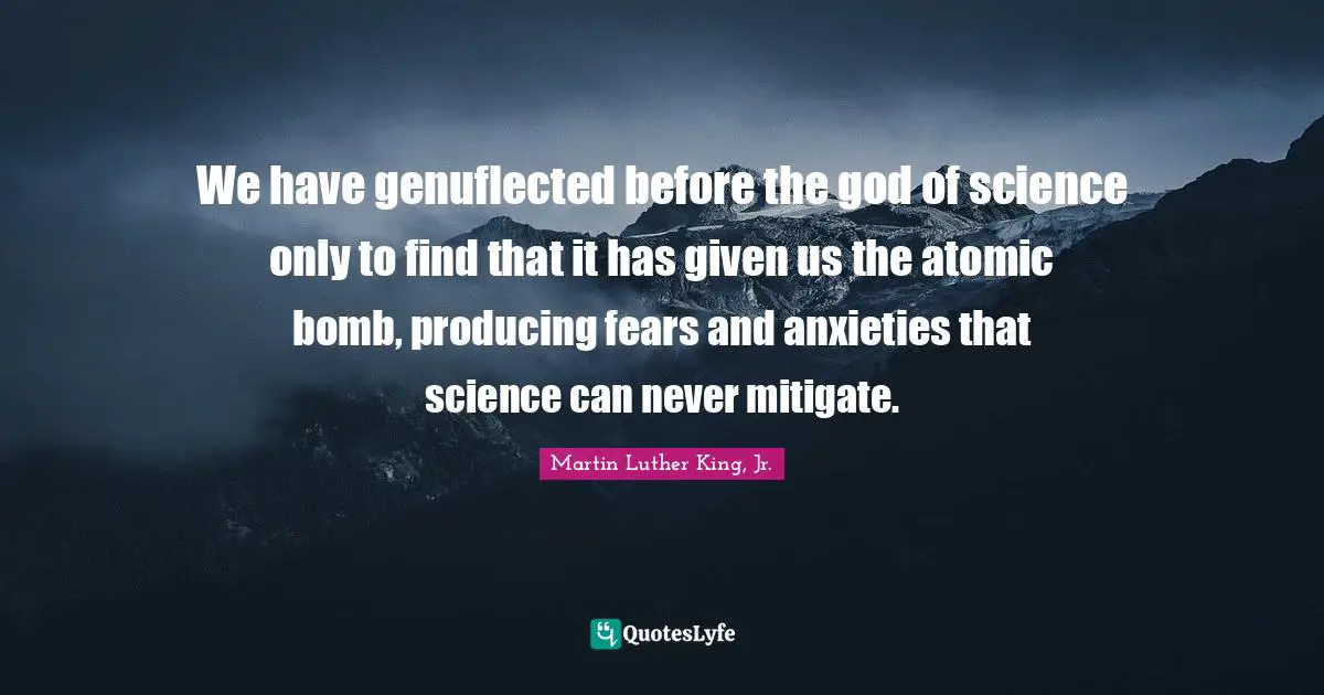 Bomb Quotes: "We have genuflected before the god of science only to find that it has given us the atomic bomb, producing fears and anxieties that science can never mitigate."
