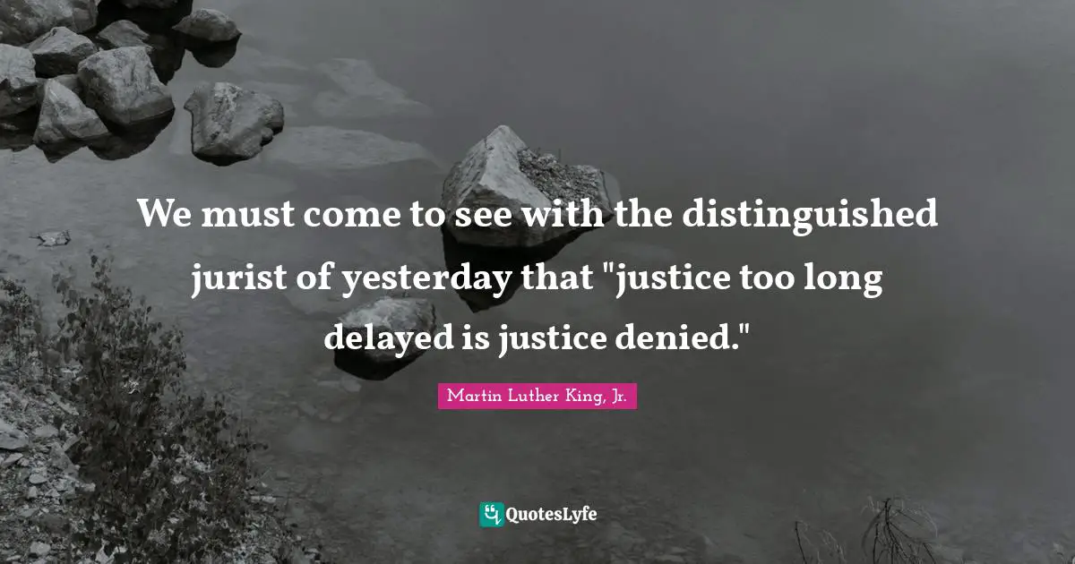 We must come to see with the distinguished jurist of yesterday that "justice too long delayed is justice denied."