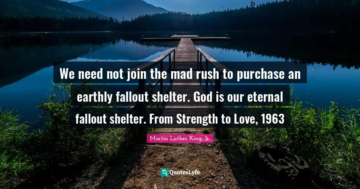 We need not join the mad rush to purchase an earthly fallout shelter. God is our eternal fallout shelter. From Strength to Love, 1963