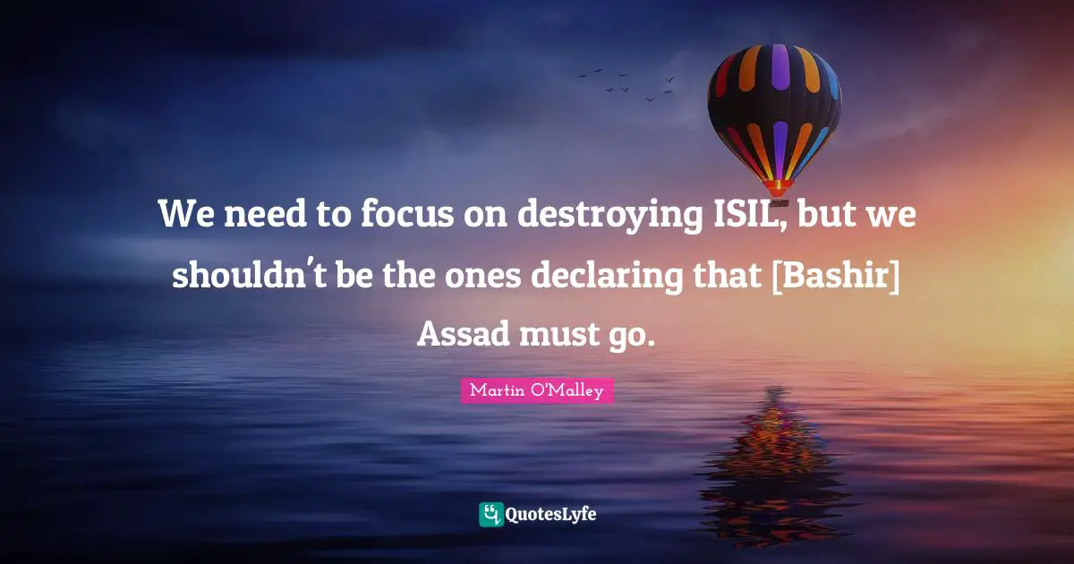 Assad Quotes: "We need to focus on destroying ISIL, but we shouldn't be the ones declaring that [Bashir] Assad must go."