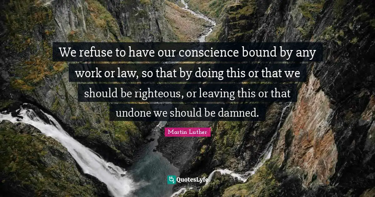 We refuse to have our conscience bound by any work or law, so that by doing this or that we should be righteous, or leaving this or that undone we should be damned.