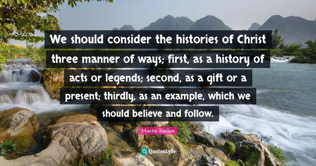 We should consider the histories of Christ three manner of ways; first, as a history of acts or legends; second, as a gift or a present; thirdly, as an example, which we should believe and follow.