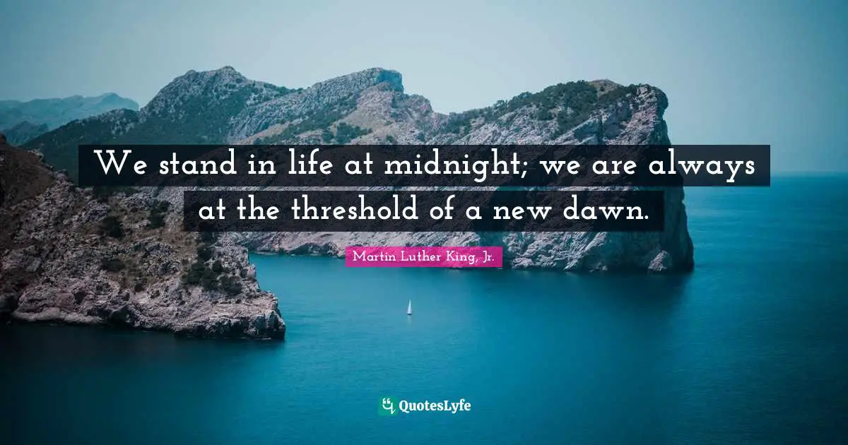 We stand in life at midnight; we are always at the threshold of a new dawn.