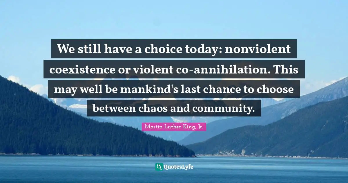 Coexistence Quotes: "We still have a choice today: nonviolent coexistence or violent co-annihilation. This may well be mankind's last chance to choose between chaos and community."
