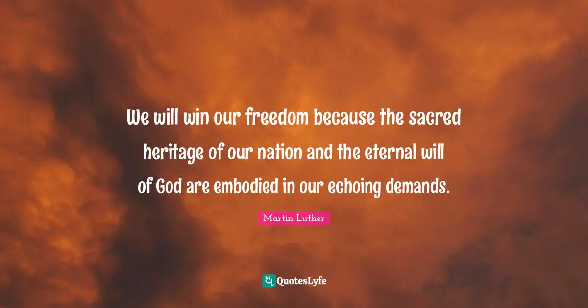 We will win our freedom because the sacred heritage of our nation and the eternal will of God are embodied in our echoing demands.