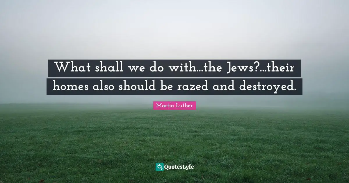 What shall we do with...the Jews?...their homes also should be razed and destroyed.