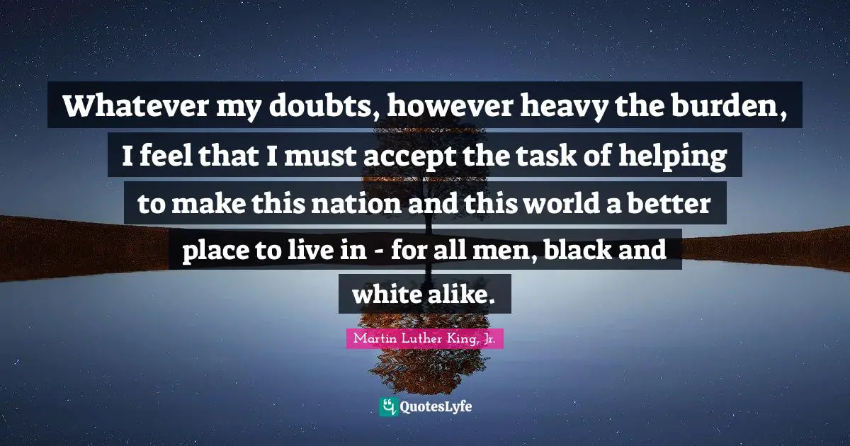 Whatever my doubts, however heavy the burden, I feel that I must accept the task of helping to make this nation and this world a better place to live in - for all men, black and white alike.