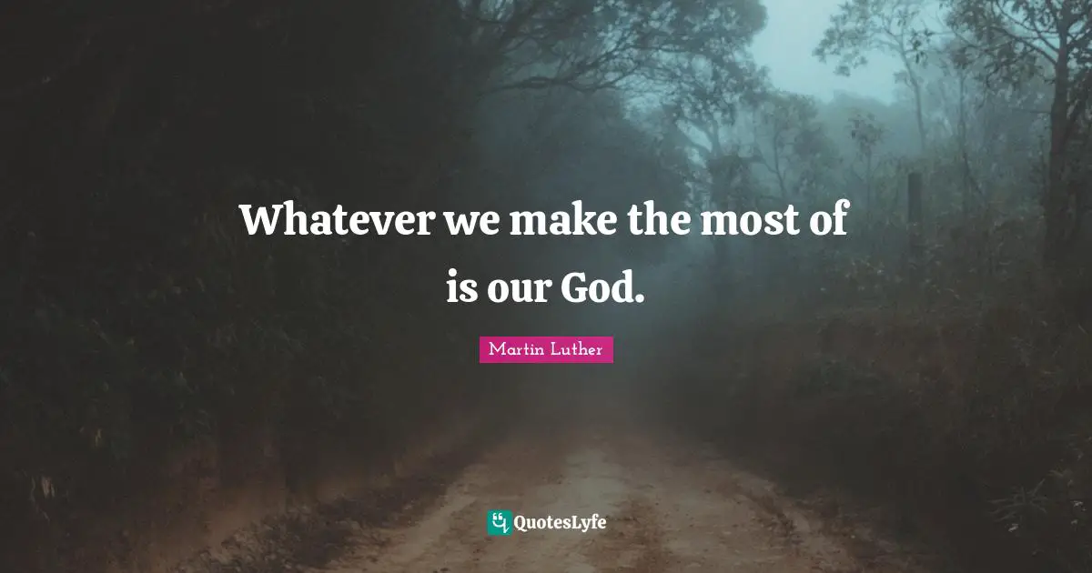 Whatever we make the most of is our God.
