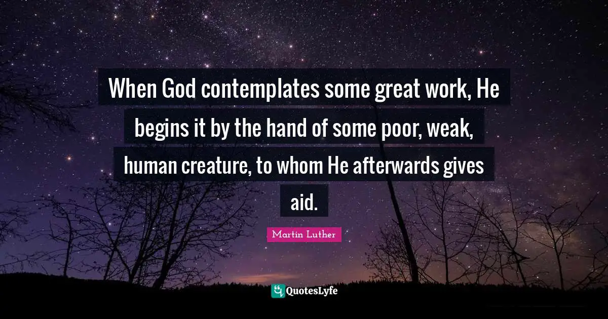 When God contemplates some great work, He begins it by the hand of some poor, weak, human creature, to whom He afterwards gives aid.