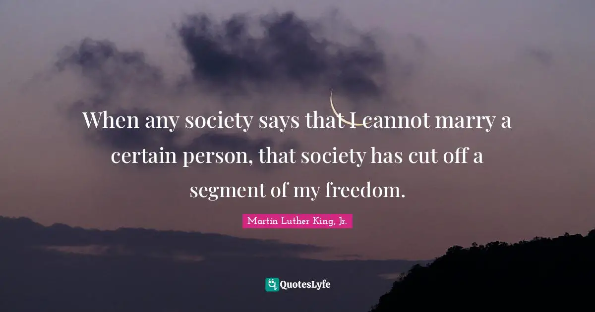 When any society says that I cannot marry a certain person, that society has cut off a segment of my freedom.