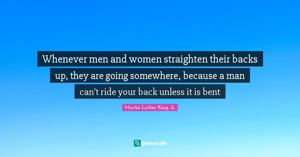 Whenever men and women straighten their backs up, they are going somewhere, because a man can't ride your back unless it is bent