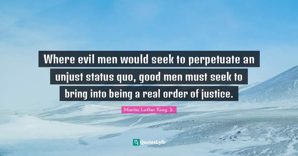 Status Quo Quotes: "Where evil men would seek to perpetuate an unjust status quo, good men must seek to bring into being a real order of justice."