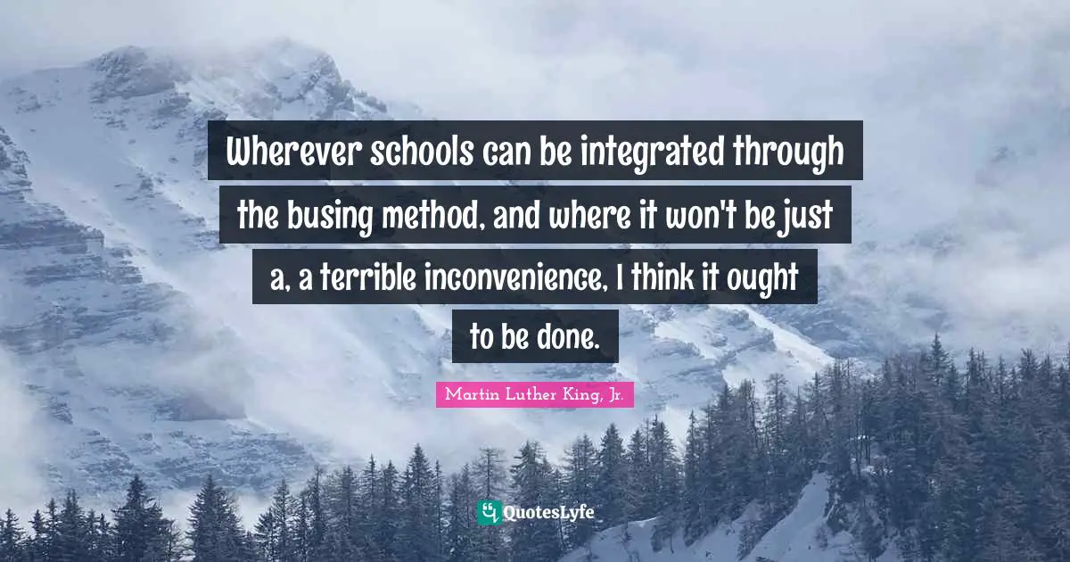 Integrated Quotes: "Wherever schools can be integrated through the busing method, and where it won't be just a, a terrible inconvenience, I think it ought to be done."
