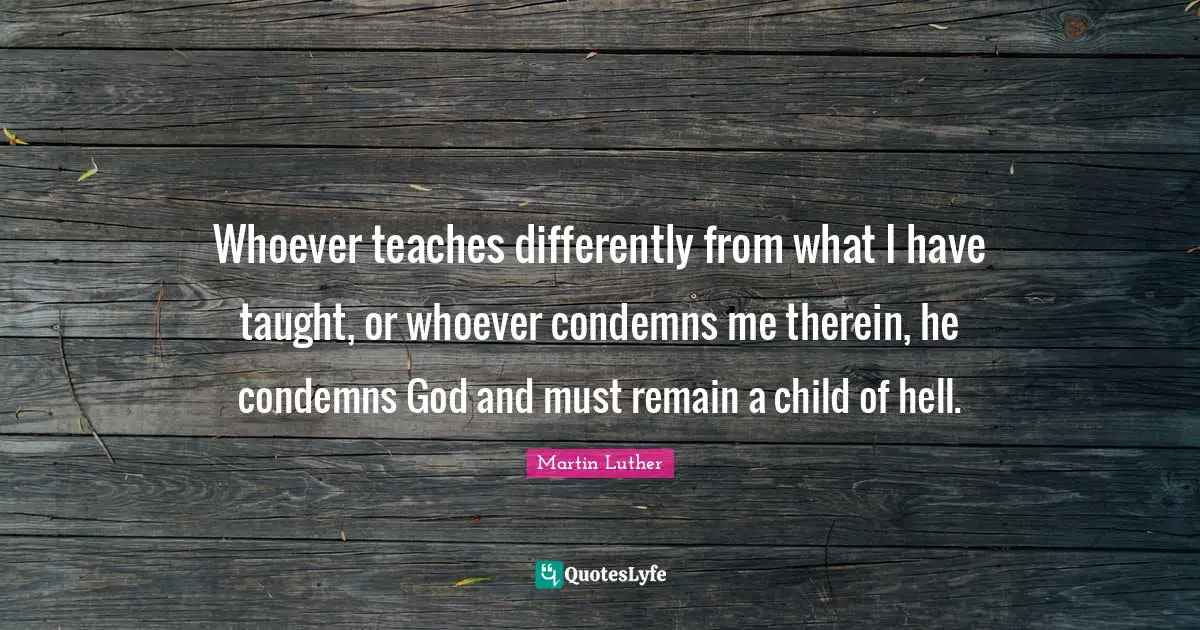 Whoever teaches differently from what I have taught, or whoever condemns me therein, he condemns God and must remain a child of hell.