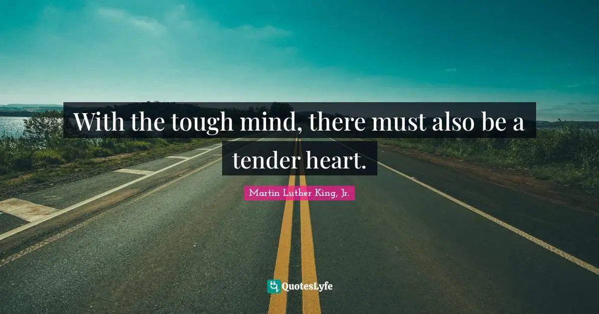 With the tough mind, there must also be a tender heart.
