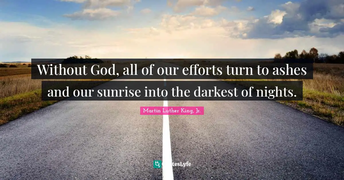 Without God, all of our efforts turn to ashes and our sunrise into the darkest of nights.
