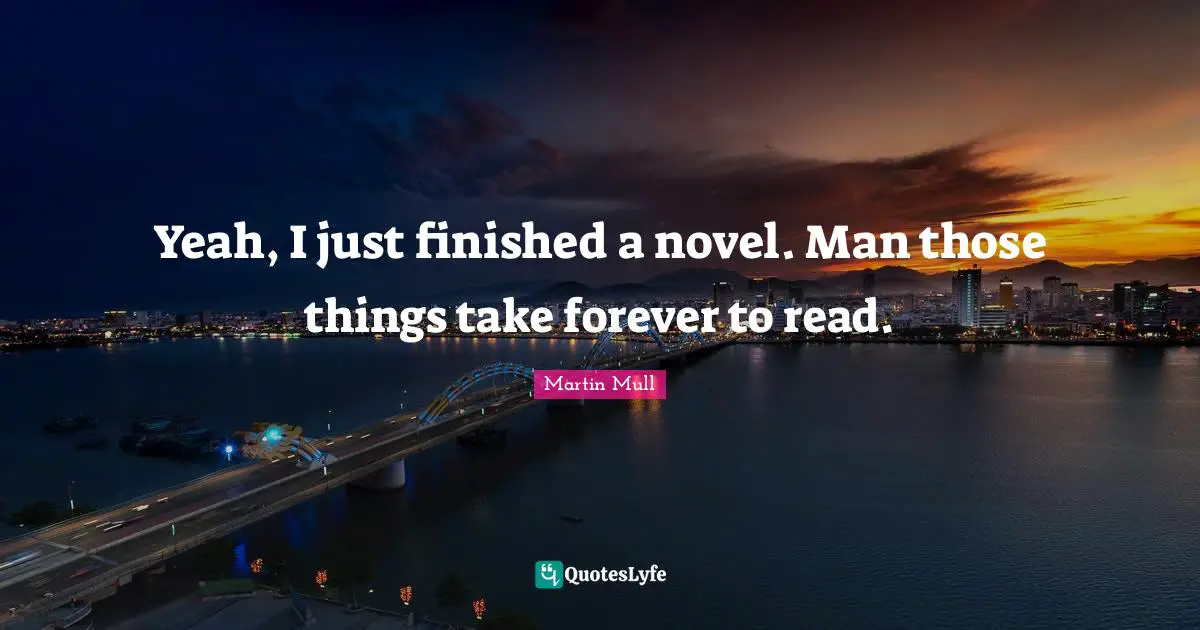 Yeah, I just finished a novel. Man those things take forever to read.