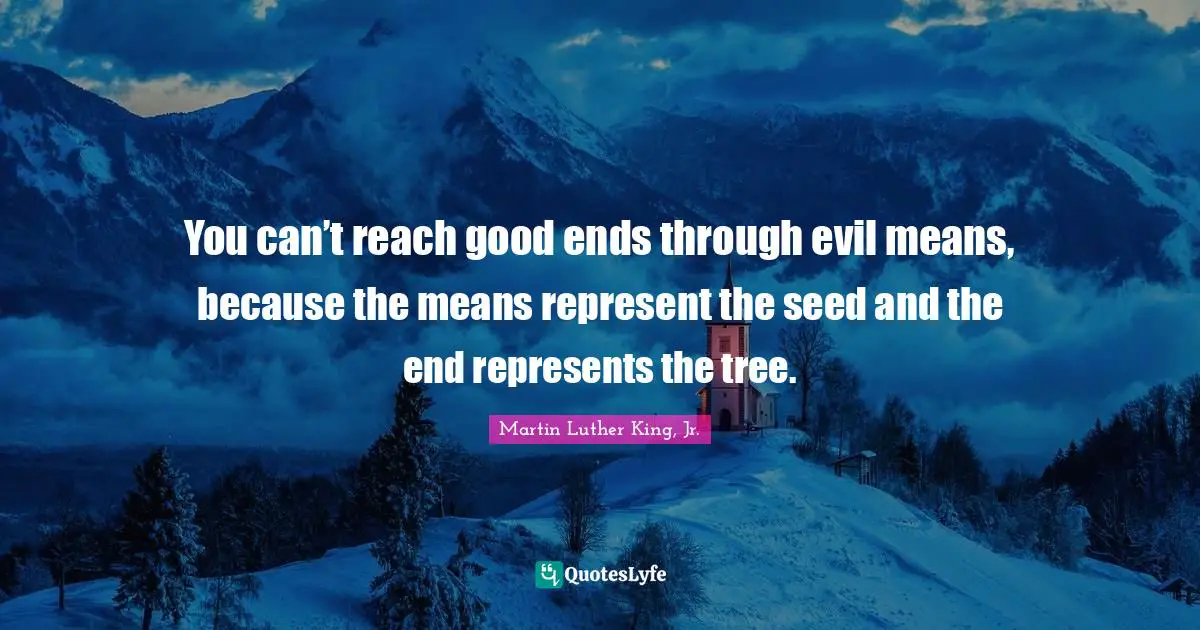 Martin Luther King Jr. Quotes: "You can’t reach good ends through evil means, because the means represent the seed and the end represents the tree."