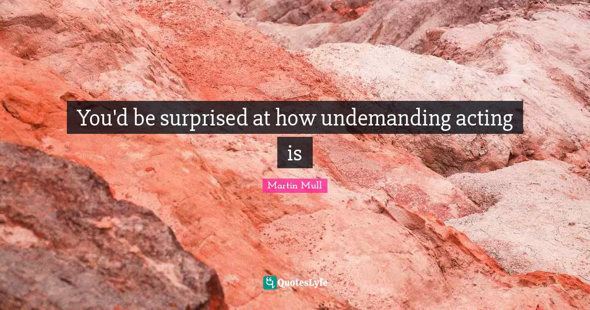 You'd be surprised at how undemanding acting is