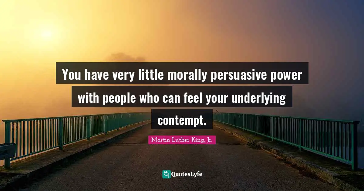You have very little morally persuasive power with people who can feel your underlying contempt.