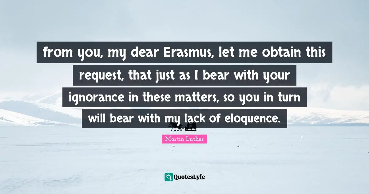 from you, my dear Erasmus, let me obtain this request, that just as I bear with your ignorance in these matters, so you in turn will bear with my lack of eloquence.