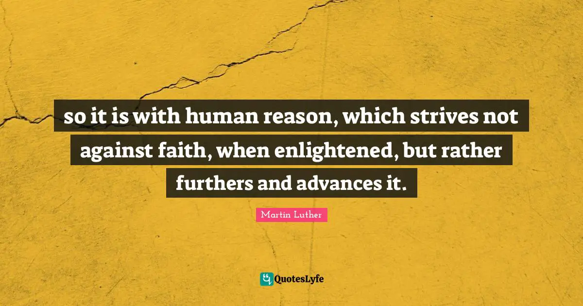 so it is with human reason, which strives not against faith, when enlightened, but rather furthers and advances it.