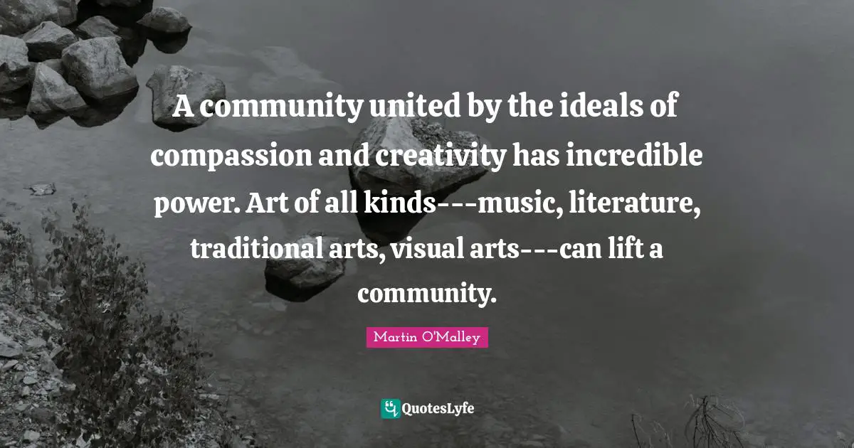 A community united by the ideals of compassion and creativity has incredible power. Art of all kinds---music, literature, traditional arts, visual arts---can lift a community.