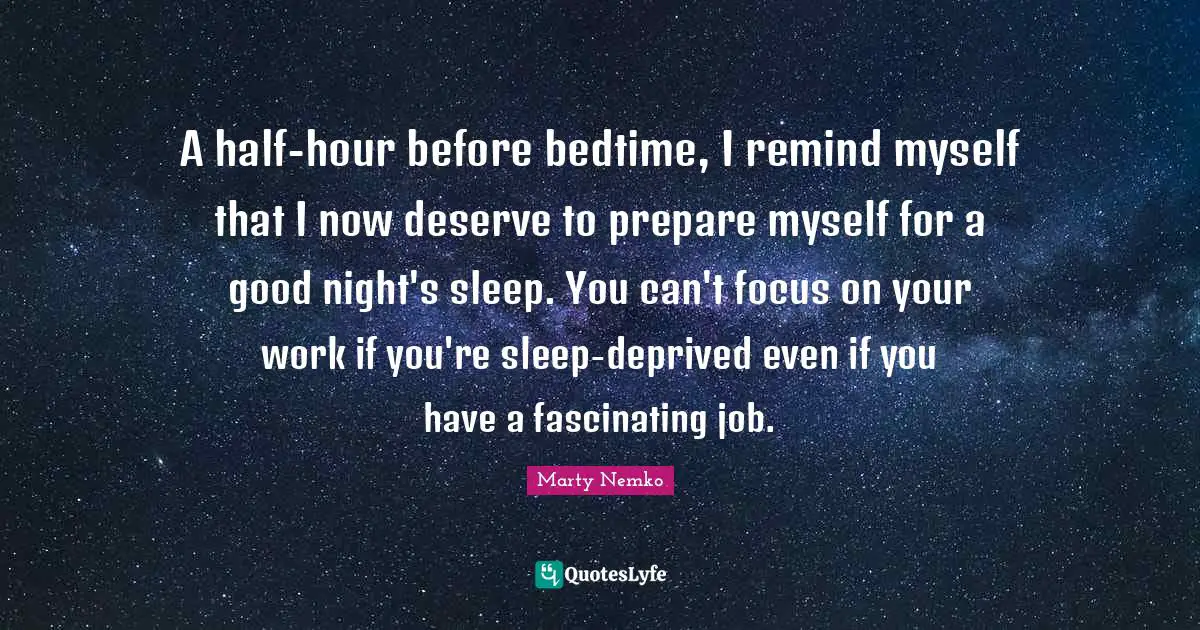 A half-hour before bedtime, I remind myself that I now deserve to prepare myself for a good night's sleep. You can't focus on your work if you're sleep-deprived even if you have a fascinating job.