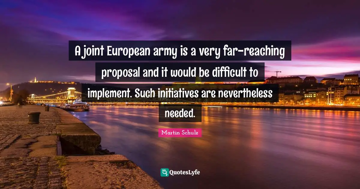 A joint European army is a very far-reaching proposal and it would be difficult to implement. Such initiatives are nevertheless needed.
