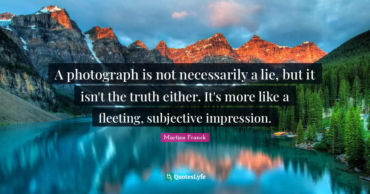 A photograph is not necessarily a lie, but it isn't the truth either. It's more like a fleeting, subjective impression.
