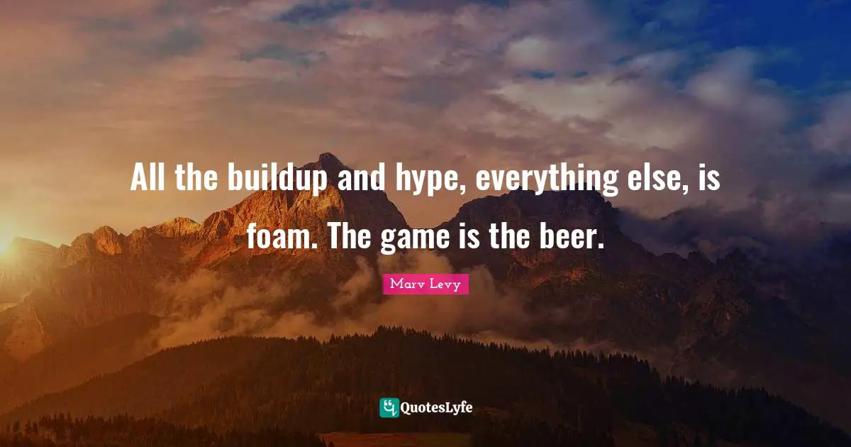 Marv Levy Quotes: "All the buildup and hype, everything else, is foam. The game is the beer."