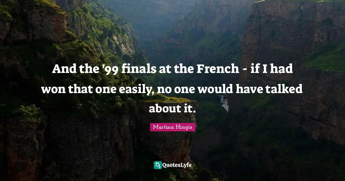 And the '99 finals at the French - if I had won that one easily, no one would have talked about it.