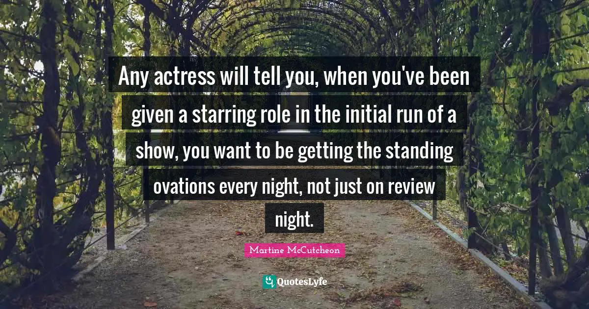 Any actress will tell you, when you've been given a starring role in the initial run of a show, you want to be getting the standing ovations every night, not just on review night.