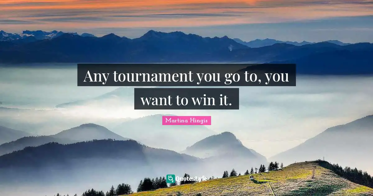 Any tournament you go to, you want to win it.