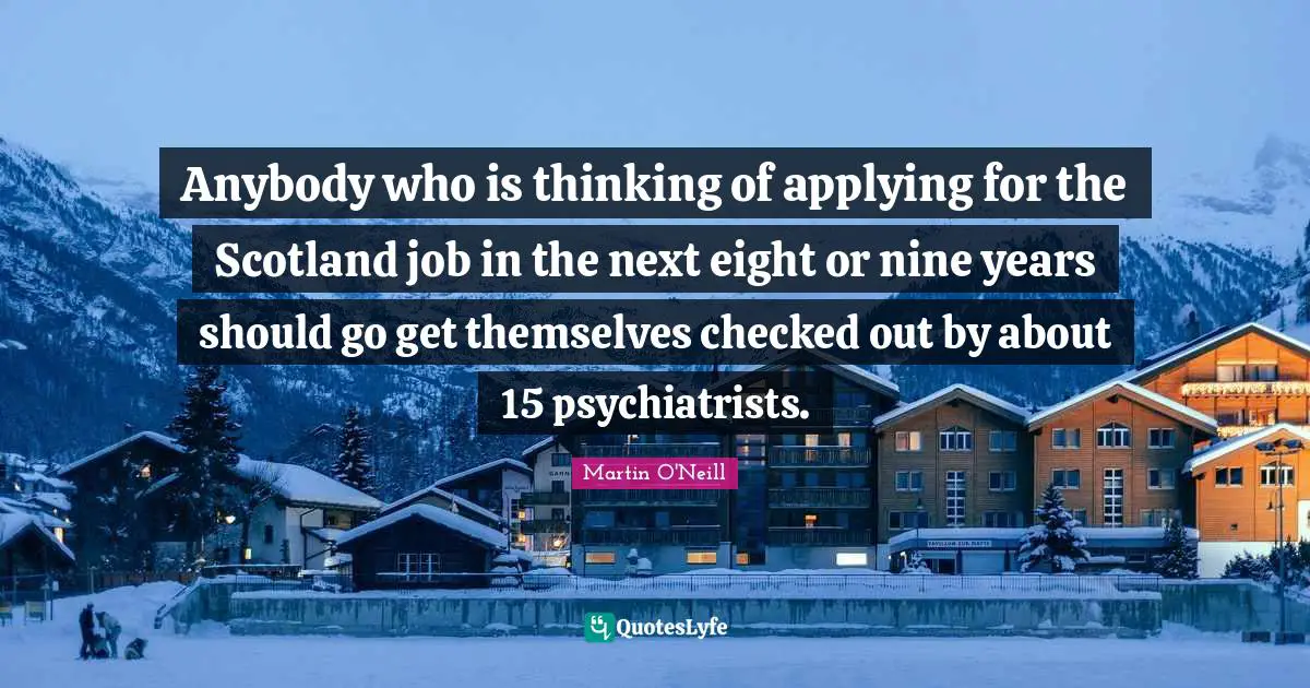 Anybody who is thinking of applying for the Scotland job in the next eight or nine years should go get themselves checked out by about 15 psychiatrists.
