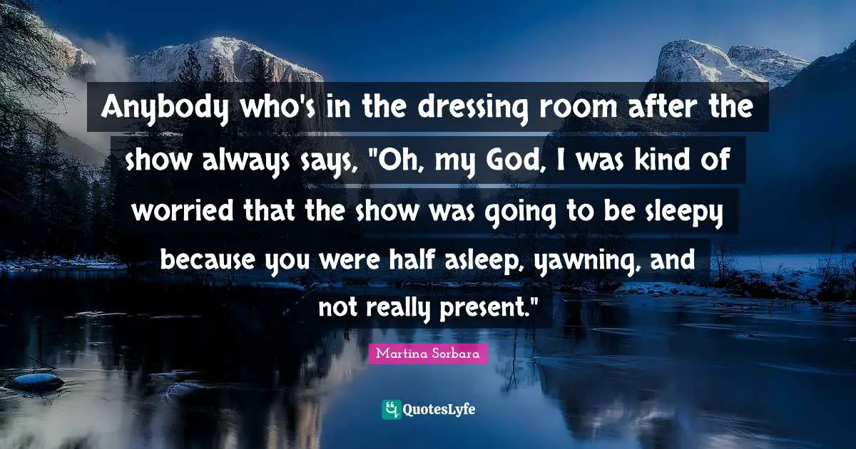 Yawning Quotes: "Anybody who's in the dressing room after the show always says, "Oh, my God, I was kind of worried that the show was going to be sleepy because you were half asleep, yawning, and not really present.""