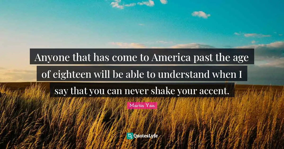 Mo Yan Quotes: "Anyone that has come to America past the age of eighteen will be able to understand when I say that you can never shake your accent."