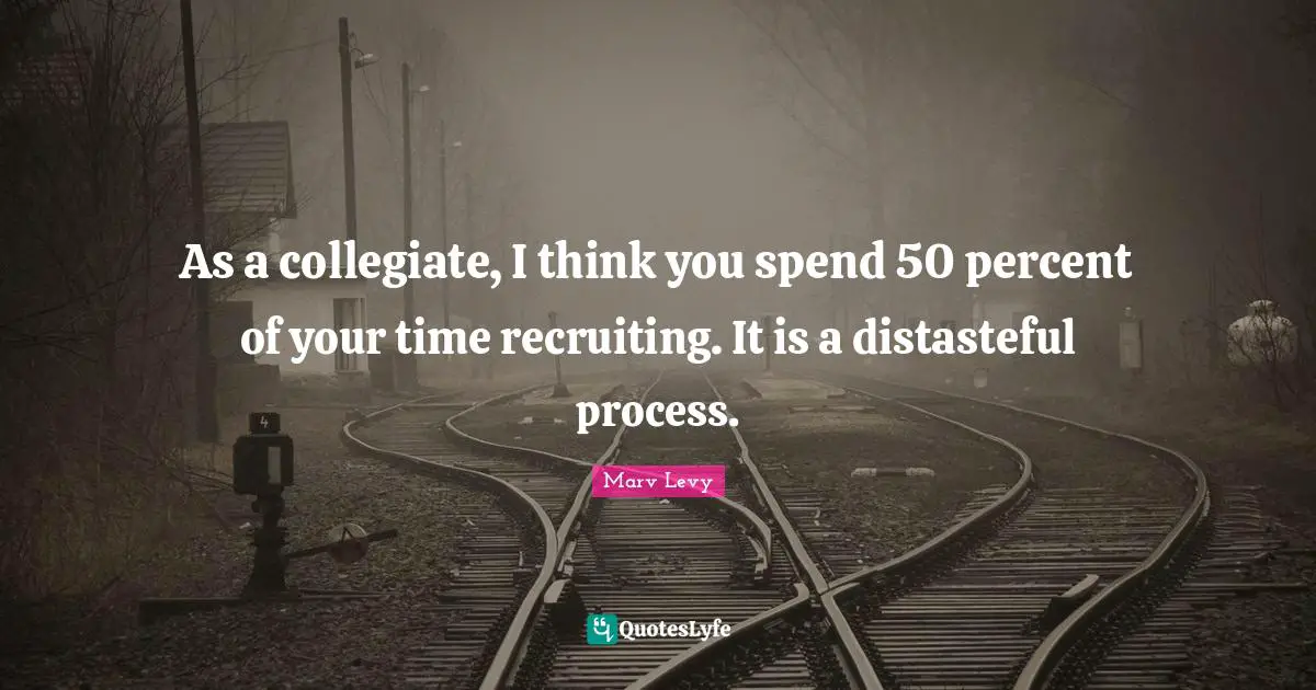 As a collegiate, I think you spend 50 percent of your time recruiting. It is a distasteful process.