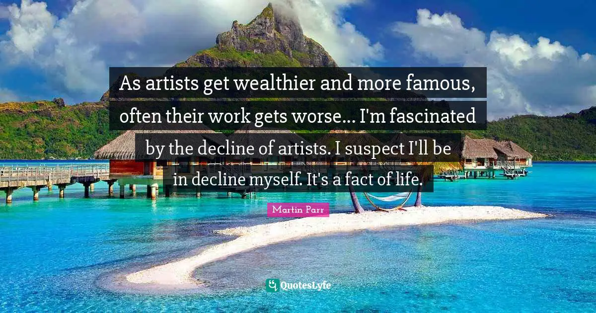 As artists get wealthier and more famous, often their work gets worse... I'm fascinated by the decline of artists. I suspect I'll be in decline myself. It's a fact of life.